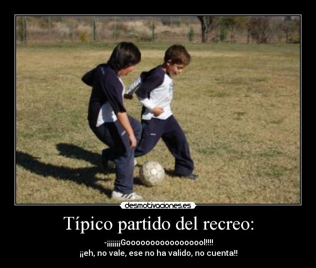 Típico partido del recreo: - -¡¡¡¡¡¡¡Gooooooooooooooool!!!!
¡¡eh, no vale, ese no ha valido, no cuenta!!