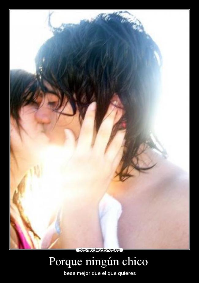 Porque ningún chico - besa mejor que el que quieres