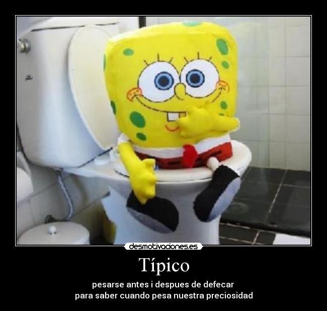 Típico - pesarse antes i despues de defecar
para saber cuando pesa nuestra preciosidad