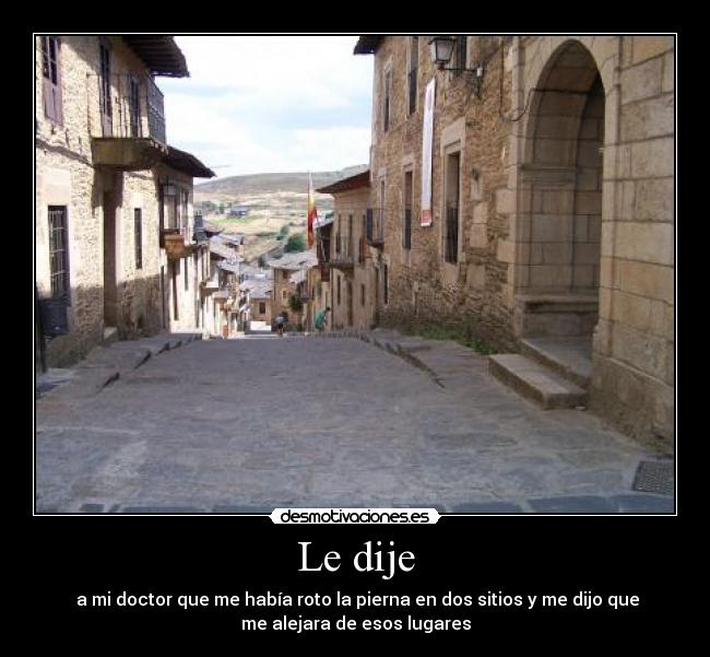 Le dije -  a mi doctor que me había roto la pierna en dos sitios y me dijo que
me alejara de esos lugares