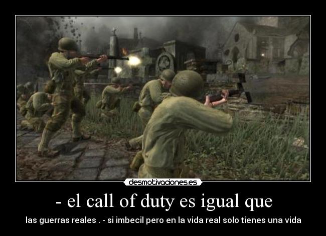 - el call of duty es igual que - las guerras reales . - si imbecil pero en la vida real solo tienes una vida