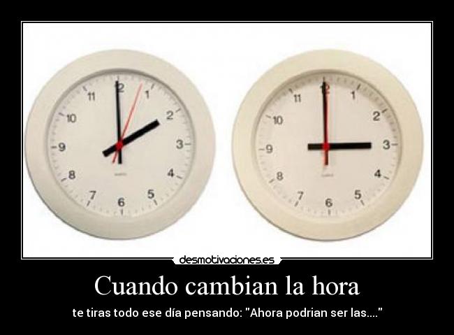 Cuando cambian la hora - te tiras todo ese día pensando: Ahora podrian ser las....