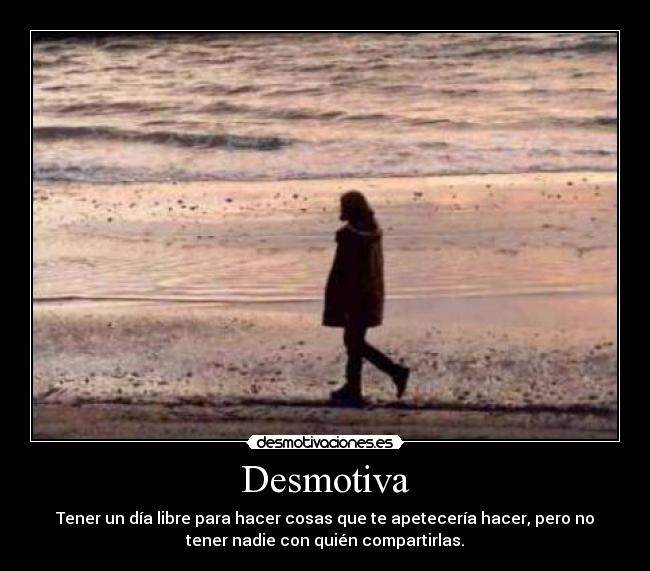 Desmotiva - Tener un día libre para hacer cosas que te apetecería hacer, pero no
tener nadie con quién compartirlas.