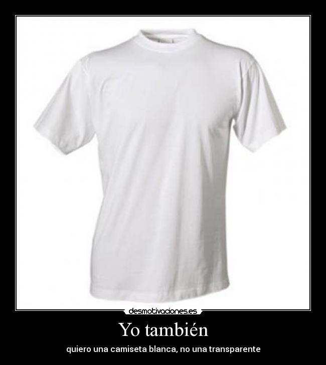 Yo también - quiero una camiseta blanca, no una transparente