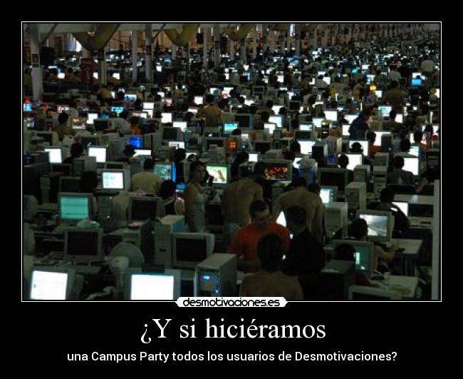 ¿Y si hiciéramos - una Campus Party todos los usuarios de Desmotivaciones?
