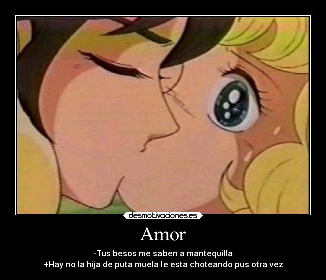 Amor - -Tus besos me saben a mantequilla
+Hay no la hija de puta muela le esta choteando pus otra vez