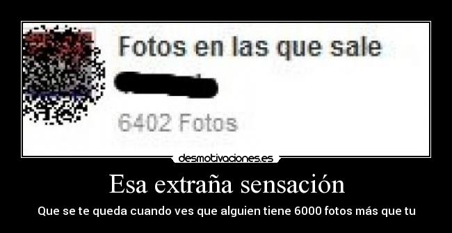 Esa extraña sensación - Que se te queda cuando ves que alguien tiene 6000 fotos más que tu