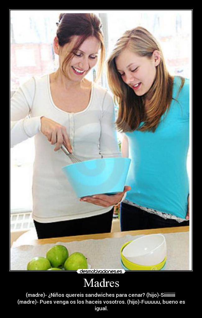 Madres - (madre)- ¿Niños quereis sandwiches para cenar? (hijo)-Siiiiiiiii
(madre)- Pues venga os los haceis vosotros. (hijo)-Fuuuuu, bueno es
igual.