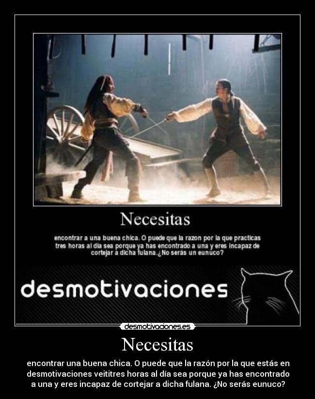 Necesitas - encontrar una buena chica. O puede que la razón por la que estás en
desmotivaciones veititres horas al día sea porque ya has encontrado
a una y eres incapaz de cortejar a dicha fulana. ¿No serás eunuco?