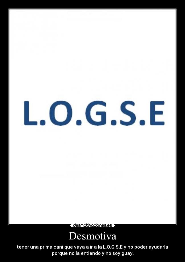 Desmotiva - tener una prima cani que vaya a ir a la L.O.G.S.E y no poder ayudarla
porque no la entiendo y no soy guay.