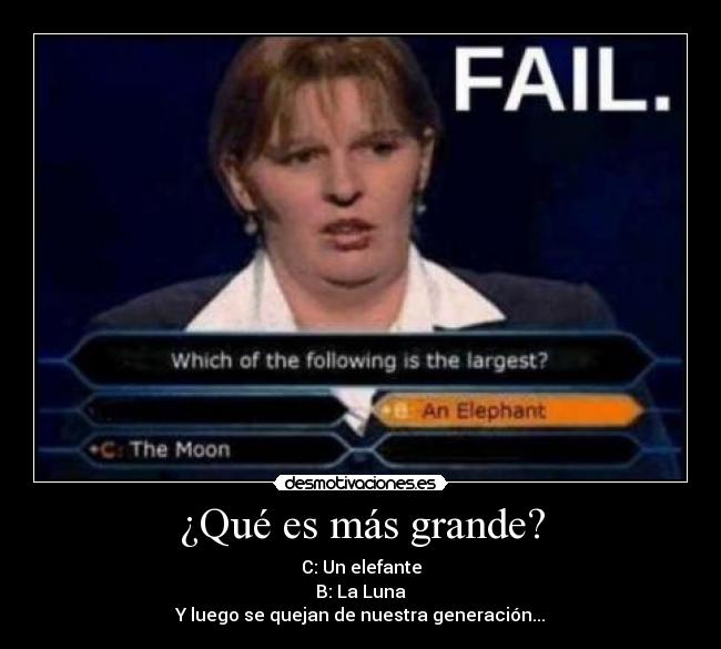 ¿Qué es más grande? - C: Un elefante
B: La Luna
Y luego se quejan de nuestra generación...