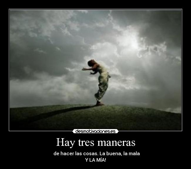 Hay tres maneras -   de hacer las cosas. La buena, la mala
Y LA MÍA!