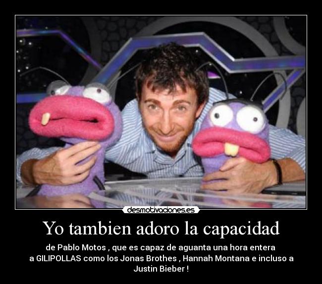 Yo tambien adoro la capacidad - de Pablo Motos , que es capaz de aguanta una hora entera 
a GILIPOLLAS como los Jonas Brothes , Hannah Montana e incluso a Justin Bieber !