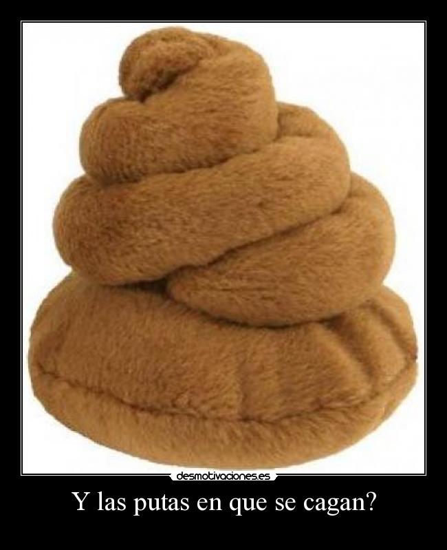 Y las putas en que se cagan? -