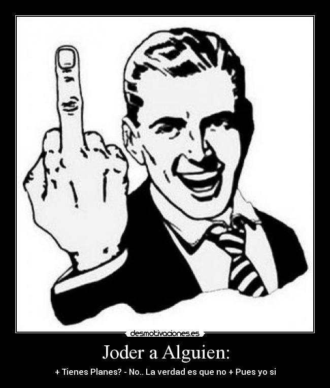 Joder a Alguien: - + Tienes Planes? - No.. La verdad es que no + Pues yo si