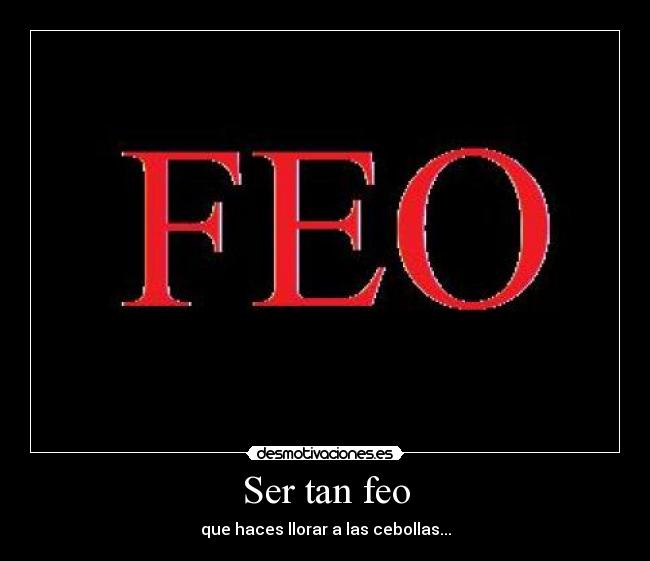 Ser tan feo - que haces llorar a las cebollas...