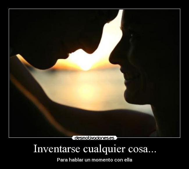 Inventarse cualquier cosa... - Para hablar un momento con ella