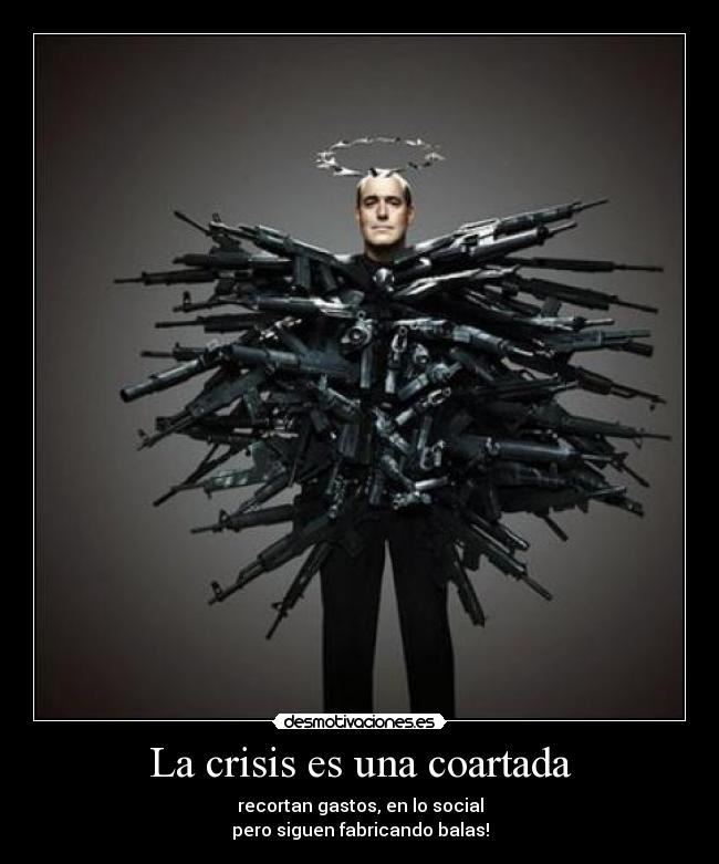 La crisis es una coartada - recortan gastos, en lo social
pero siguen fabricando balas!