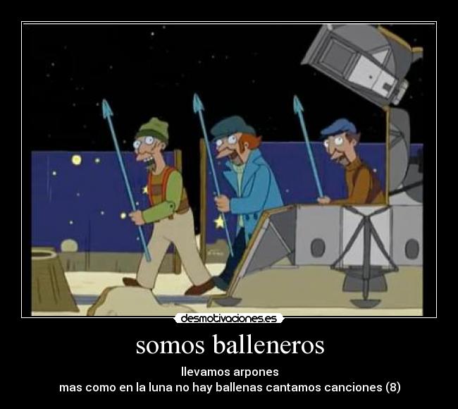 somos balleneros - llevamos arpones
mas como en la luna no hay ballenas cantamos canciones (8)