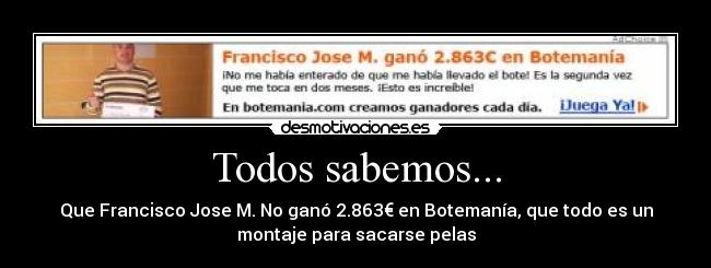 Todos sabemos... - Que Francisco Jose M. No ganó 2.863€ en Botemanía, que todo es un
montaje para sacarse pelas