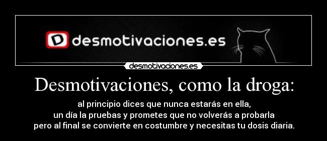 Desmotivaciones, como la droga: - al principio dices que nunca estarás en ella,
un día la pruebas y prometes que no volverás a probarla
pero al final se convierte en costumbre y necesitas tu dosis diaria.