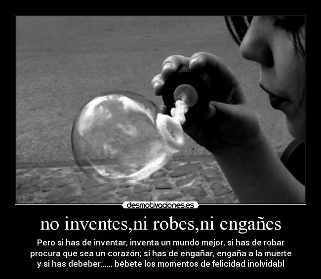 no inventes,ni robes,ni engañes - Pero si has de inventar, inventa un mundo mejor, si has de robar
procura que sea un corazón; si has de engañar, engaña a la muerte
y si has debeber...... bébete los momentos de felicidad inolvidabl