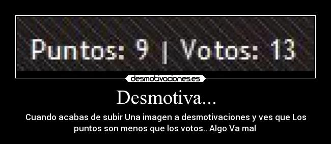Desmotiva... - Cuando acabas de subir Una imagen a desmotivaciones y ves que Los
puntos son menos que los votos.. Algo Va mal 