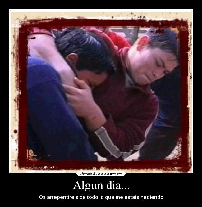 Algun dia... - Os arrepentireis de todo lo que me estais haciendo