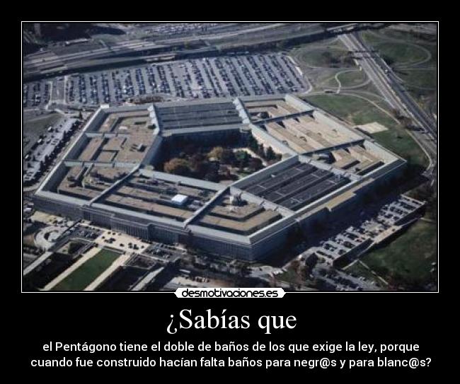 ¿Sabías que - el Pentágono tiene el doble de baños de los que exige la ley, porque
cuando fue construido hacían falta baños para negr@s y para blanc@s?