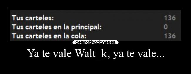 Ya te vale Walt_k, ya te vale... -