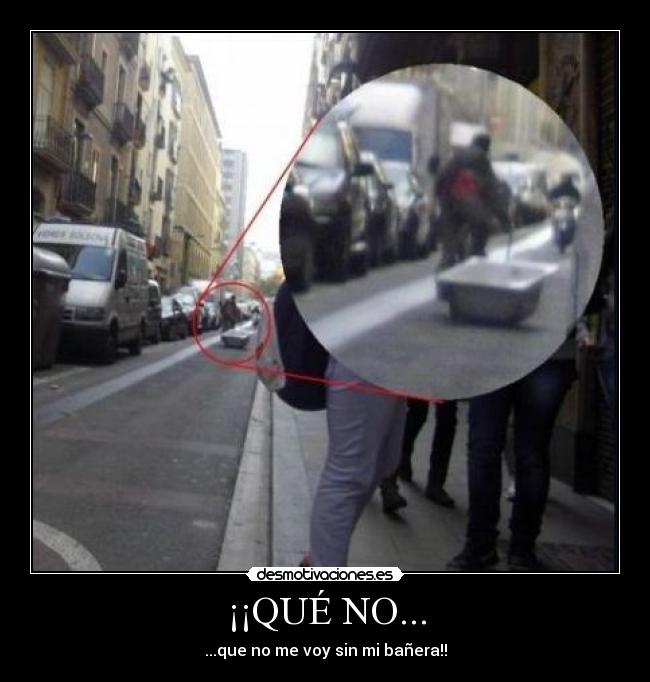 ¡¡QUÉ NO... - ...que no me voy sin mi bañera!!