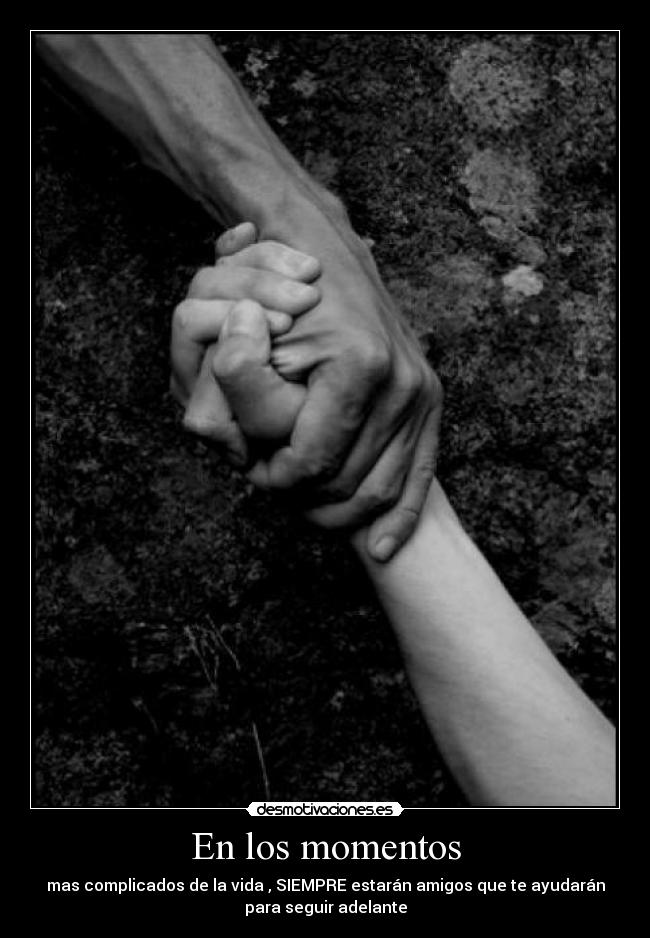 En los momentos - mas complicados de la vida , SIEMPRE estarán amigos que te ayudarán
para seguir adelante