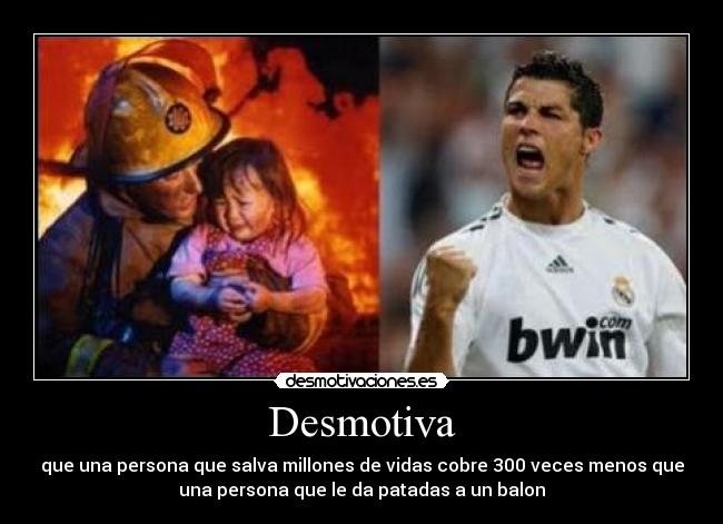 Desmotiva - que una persona que salva millones de vidas cobre 300 veces menos que
una persona que le da patadas a un balon