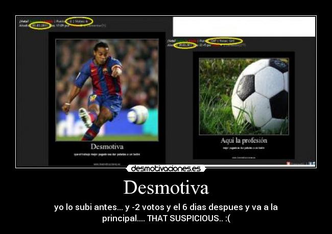 Desmotiva - yo lo subi antes... y -2 votos y el 6 dias despues y va a la
principal.... THAT SUSPICIOUS.. :(