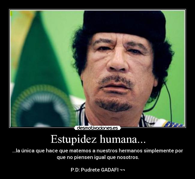 Estupidez humana... - ...la única que hace que matemos a nuestros hermanos simplemente por
que no piensen igual que nosotros.

P.D: Pudrete GADAFI ¬¬