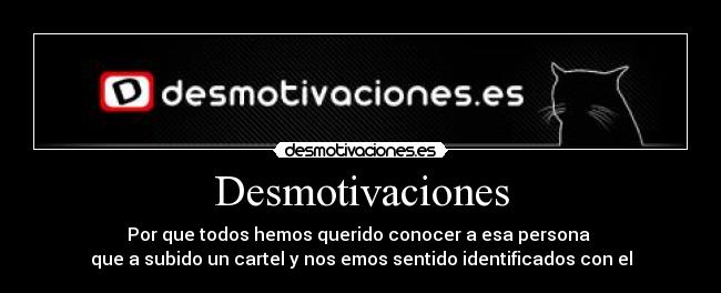 Desmotivaciones - Por que todos hemos querido conocer a esa persona
que a subido un cartel y nos emos sentido identificados con el