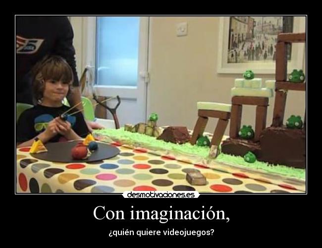 Con imaginación, - ¿quién quiere videojuegos?