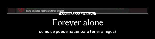 Forever alone - como se puede hacer para tener amigos?