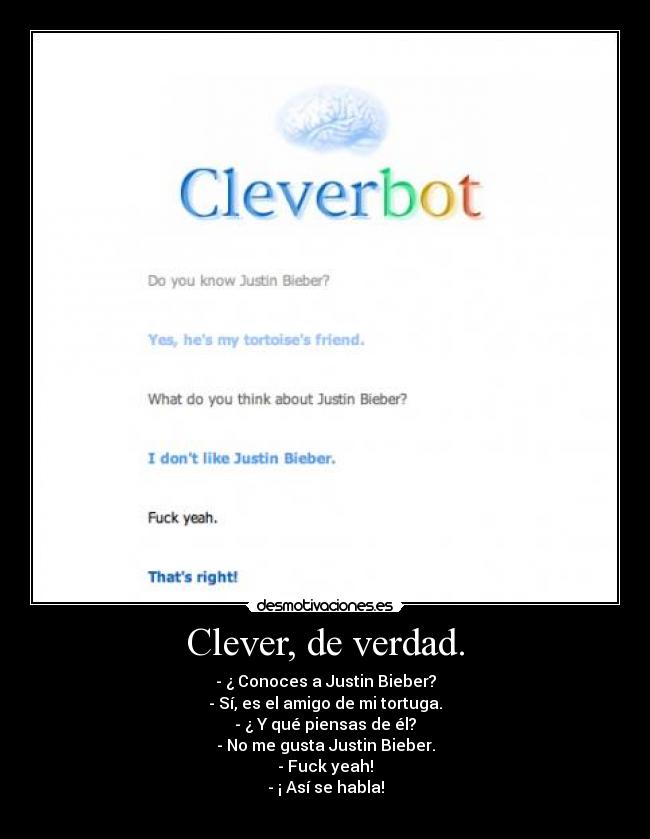 Clever, de verdad. - - ¿ Conoces a Justin Bieber?
- Sí, es el amigo de mi tortuga.
- ¿ Y qué piensas de él?
- No me gusta Justin Bieber.
- Fuck yeah!
- ¡ Así se habla!