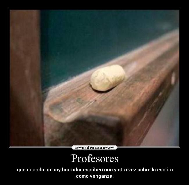 Profesores - que cuando no hay borrador escriben una y otra vez sobre lo escrito como venganza.