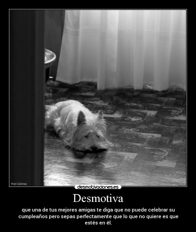 Desmotiva - que una de tus mejores amigas te diga que no puede celebrar su
cumpleaños pero sepas perfectamente que lo que no quiere es que
estés en él.
