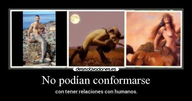 No podían conformarse - con tener relaciones con humanos.