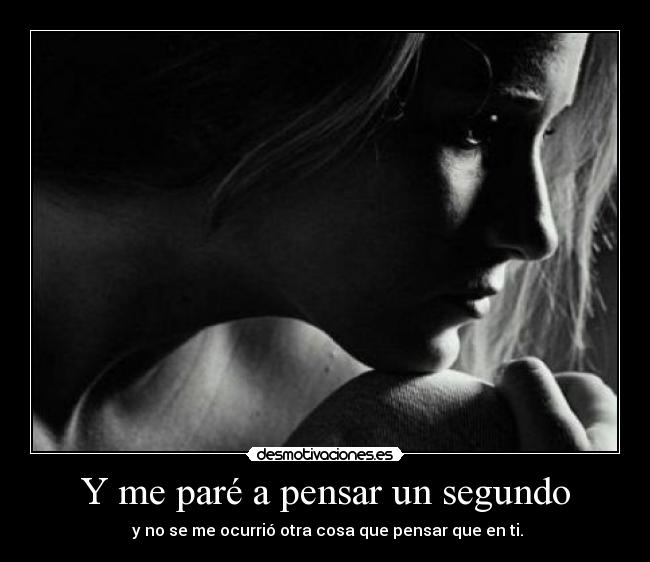 Y me paré a pensar un segundo - y no se me ocurrió otra cosa que pensar que en ti.