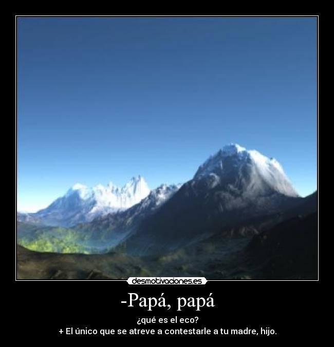 -Papá, papá - ¿qué es el eco?
+ El único que se atreve a contestarle a tu madre, hijo.