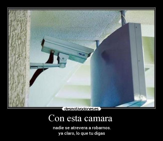 Con esta camara - nadie se atrevera a robarnos.
ya claro, lo que tu digas