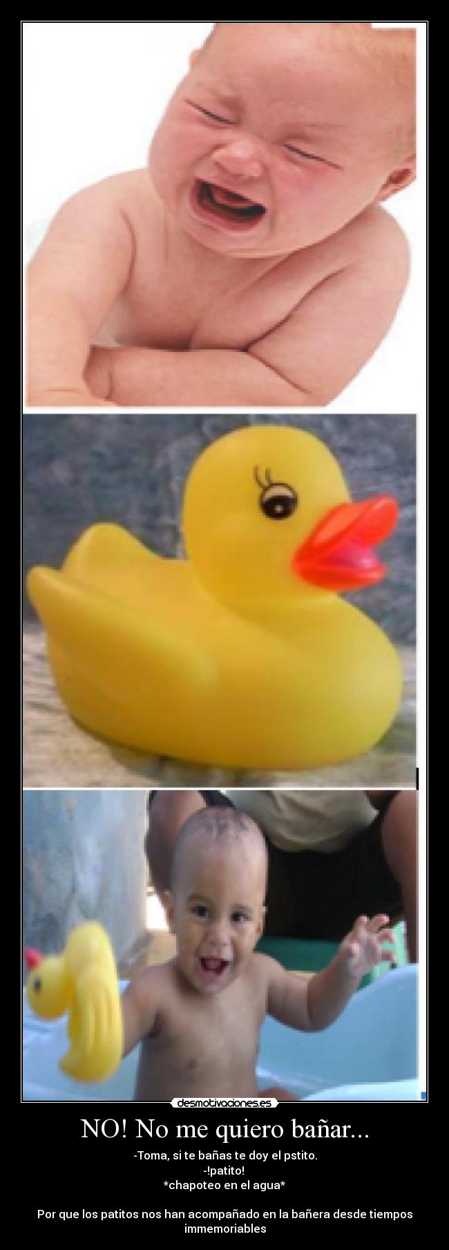 NO! No me quiero bañar... - -Toma, si te bañas te doy el pstito.
-!patito!
*chapoteo en el agua*
Por que los patitos nos han acompañado en la bañera desde tiempos immemoriables