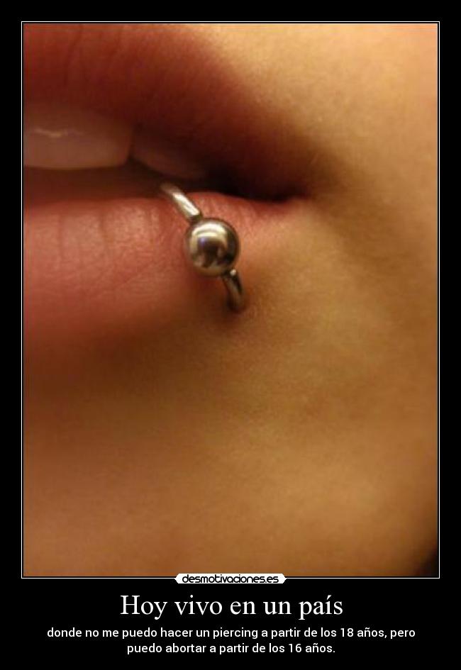 Hoy vivo en un país - donde no me puedo hacer un piercing a partir de los 18 años, pero
puedo abortar a partir de los 16 años.