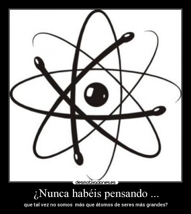 ¿Nunca habéis pensando ... - que tal vez no somos  más que átomos de seres más grandes?