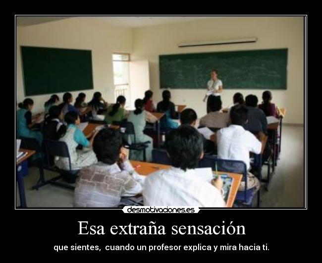 Esa extraña sensación - que sientes,  cuando un profesor explica y mira hacia ti.