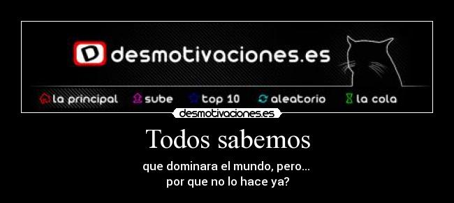 Todos sabemos - que dominara el mundo, pero... 
por que no lo hace ya?